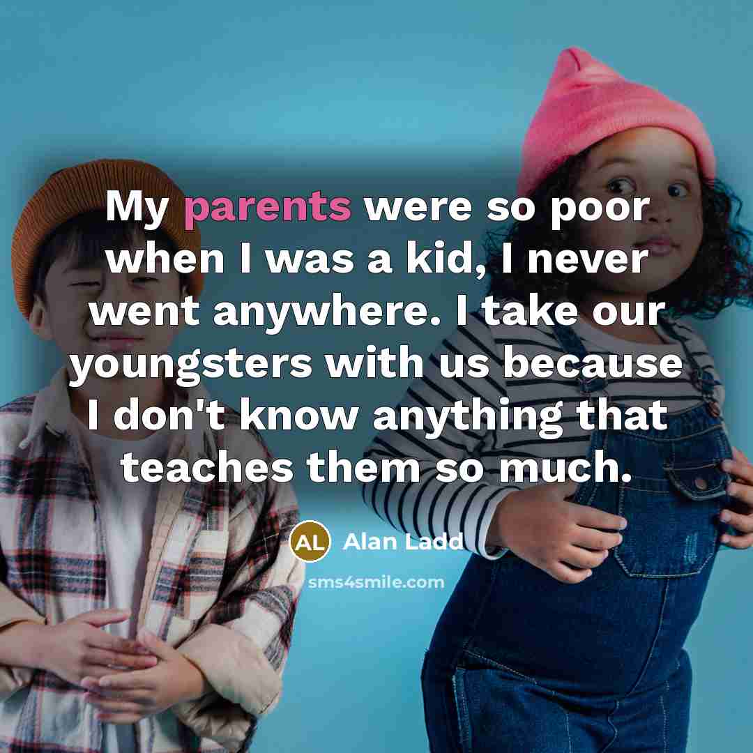 “My parents were so poor when I was a kid, I never went anywhere. I take our youngsters with us because I don't know anything that teaches them so much.” quote by Alan Ladd