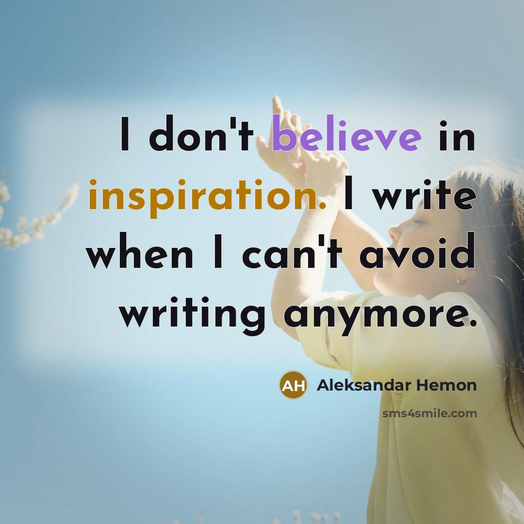 “I don't believe in inspiration. I write when I can't avoid writing anymore.” quote by Aleksandar Hemon
