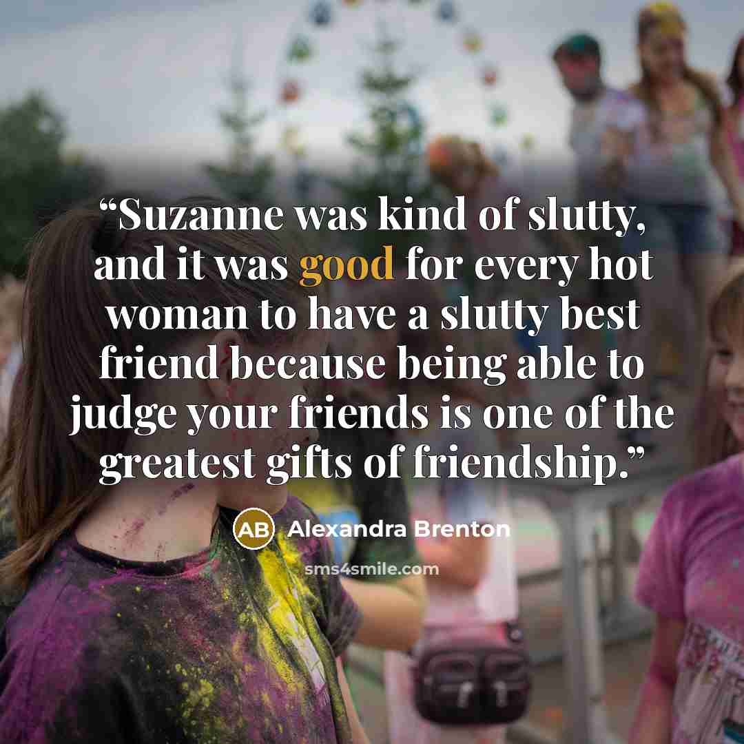 “Suzanne was kind of slutty, and it was good for every hot woman to have a slutty best friend because being able to judge your friends is one of the greatest gifts of friendship.” quote by Alexandra Brenton