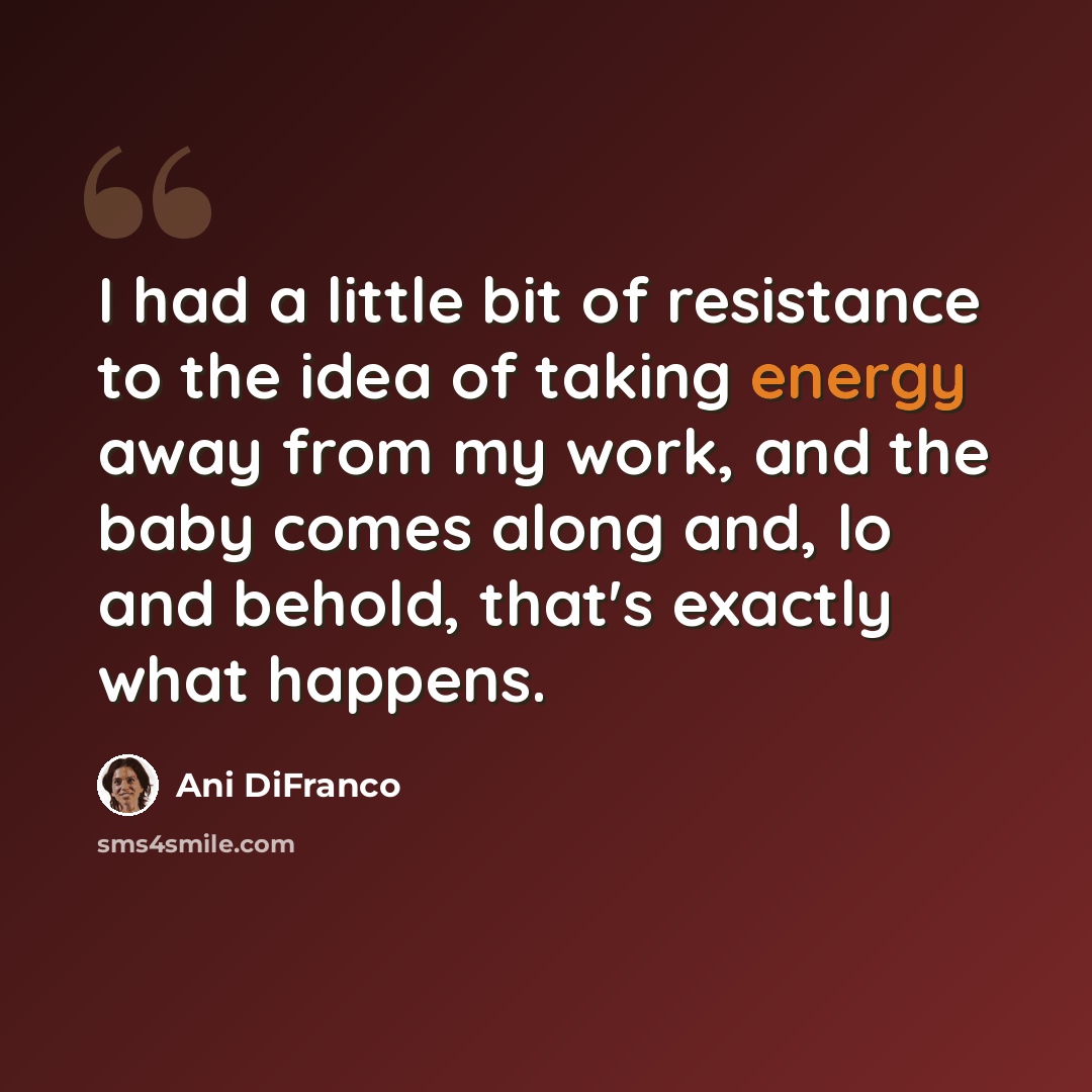 “I had a little bit of resistance to the idea of taking energy away from my work, and the baby comes along and, lo and behold, that's exactly what happens.” quote by Ani DiFranco