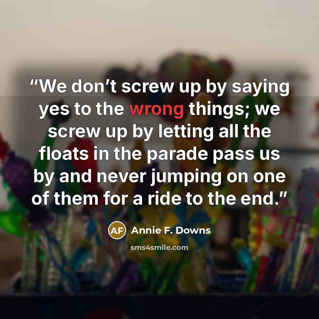 “We don’t screw up by saying yes to the wrong things; we screw up by letting all the floats in the parade pass us by and never jumping on one of them for a ride to the end.” quote by Annie F. Downs