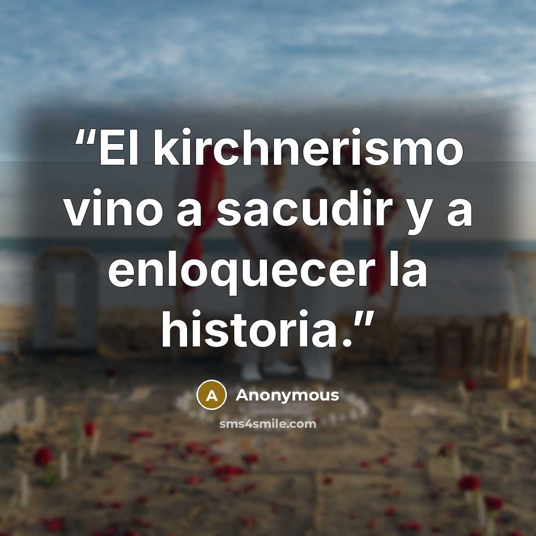 “El kirchnerismo vino a sacudir y a enloquecer la historia.” quote by Anonymous