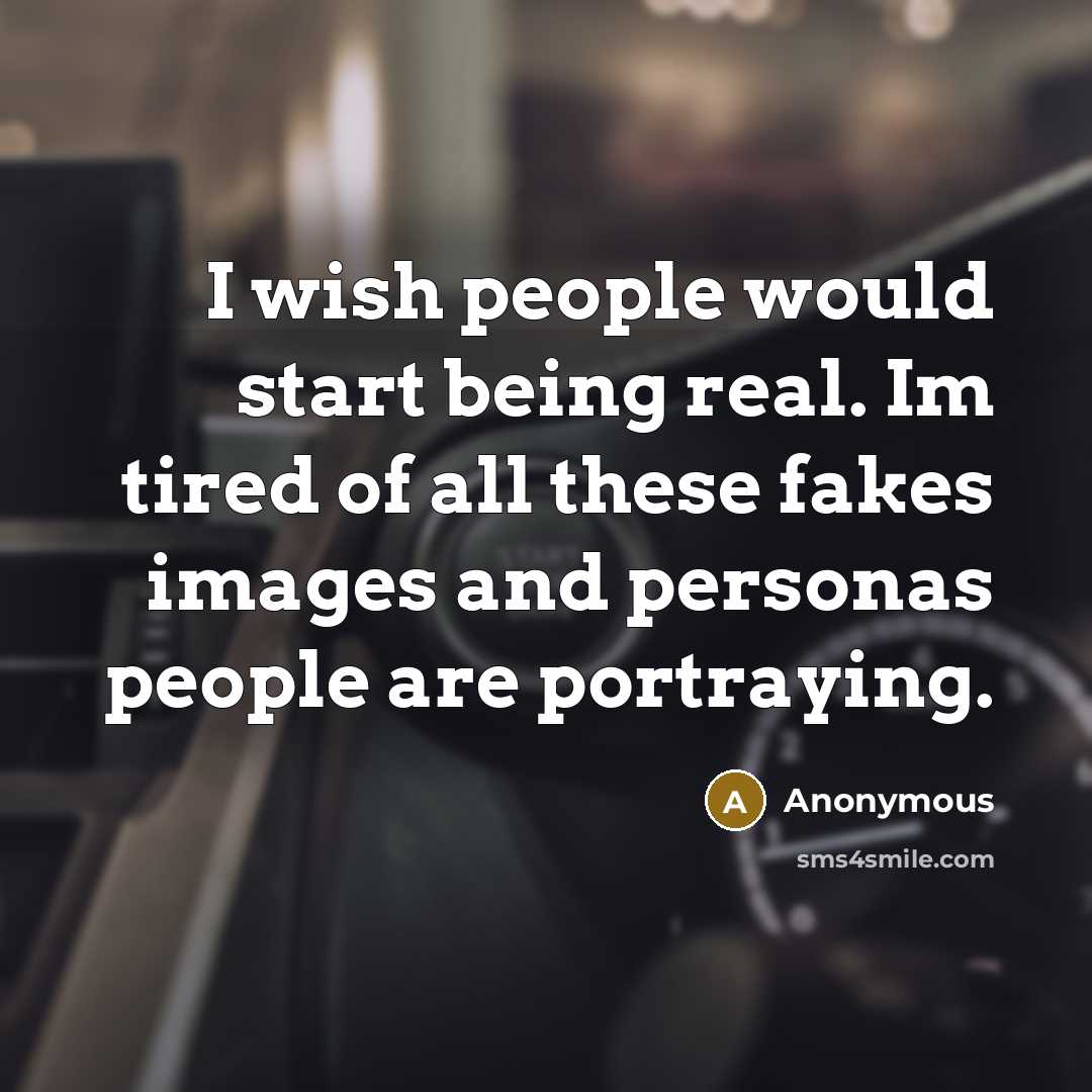 “I wish people would start being real. Im tired of all these fakes images and personas people are portraying.” quote by Anonymous