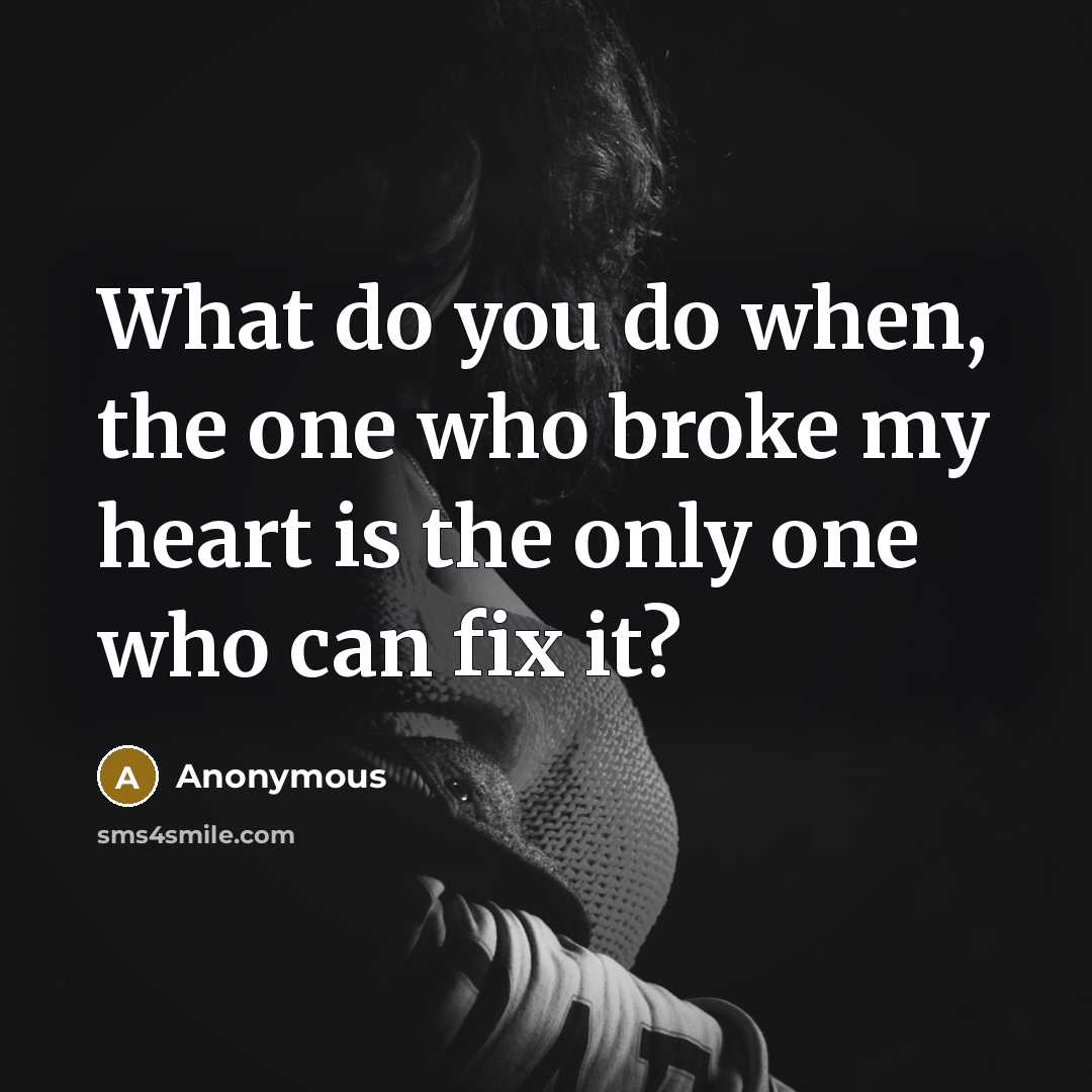 “What do you do when, the one who broke my heart is the only one who can fix it?” quote by Anonymous