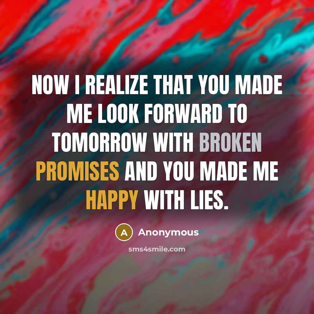 “Now I realize that you made me look forward to tomorrow with broken promises and you made me happy with lies.” quote by Anonymous