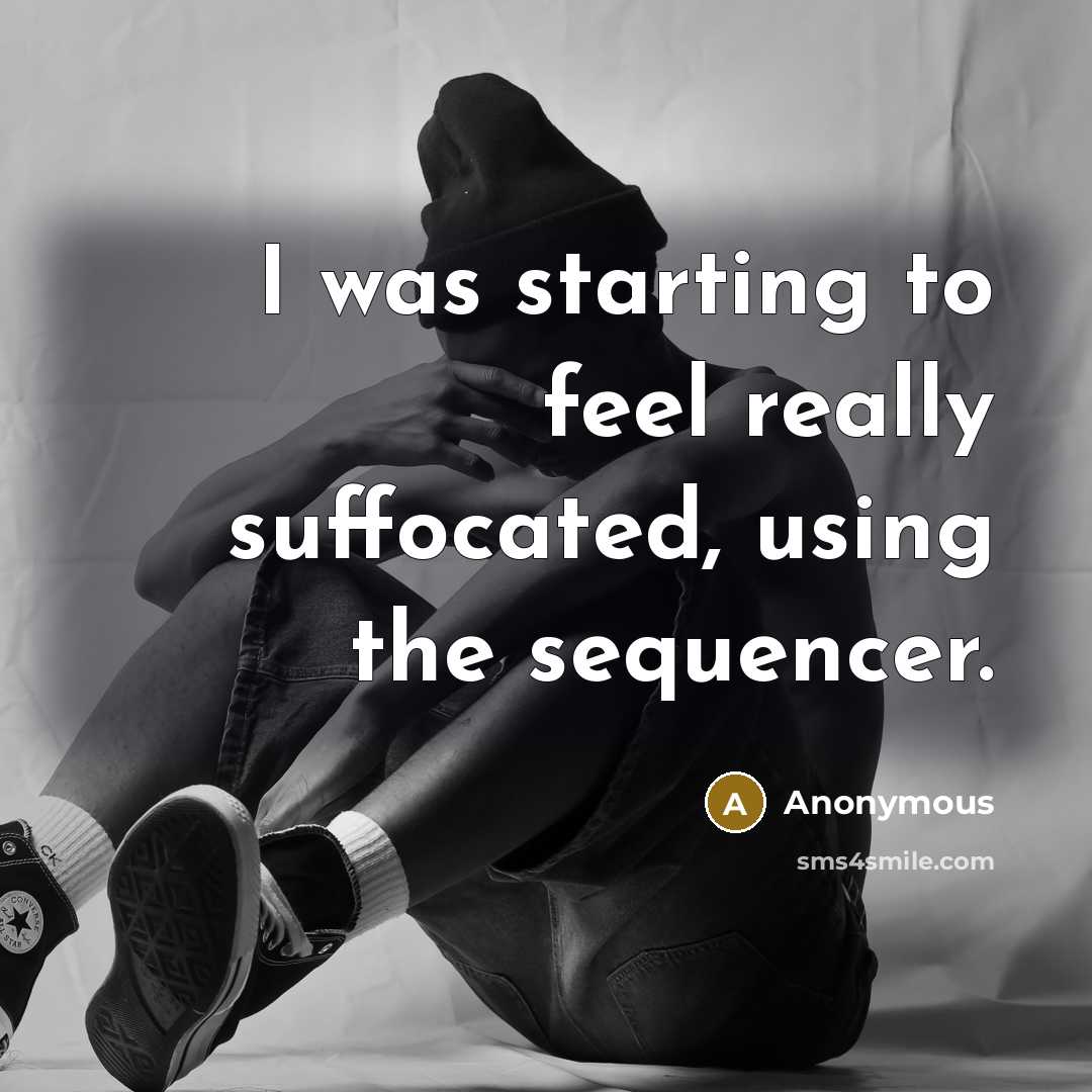 “I was starting to feel really suffocated, using the sequencer.” quote by Anonymous