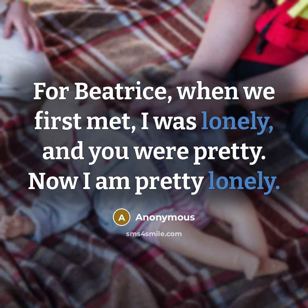 “For Beatrice, when we first met, I was lonely, and you were pretty. Now I am pretty lonely.” quote by Anonymous