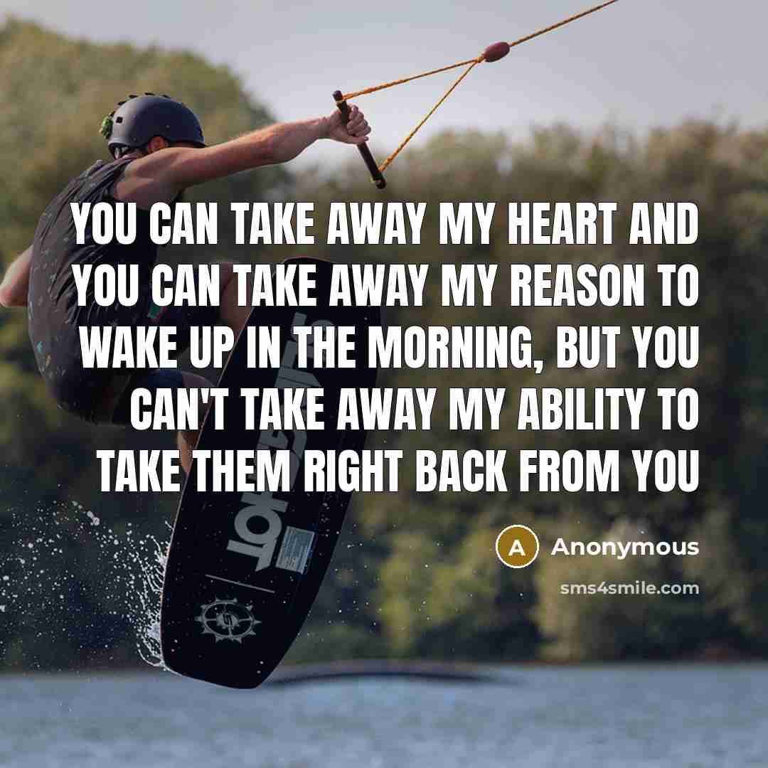 “You can take away my heart and you can take away my reason to wake up in the morning, but you can't take away my ability to take them right back from you” quote by Anonymous