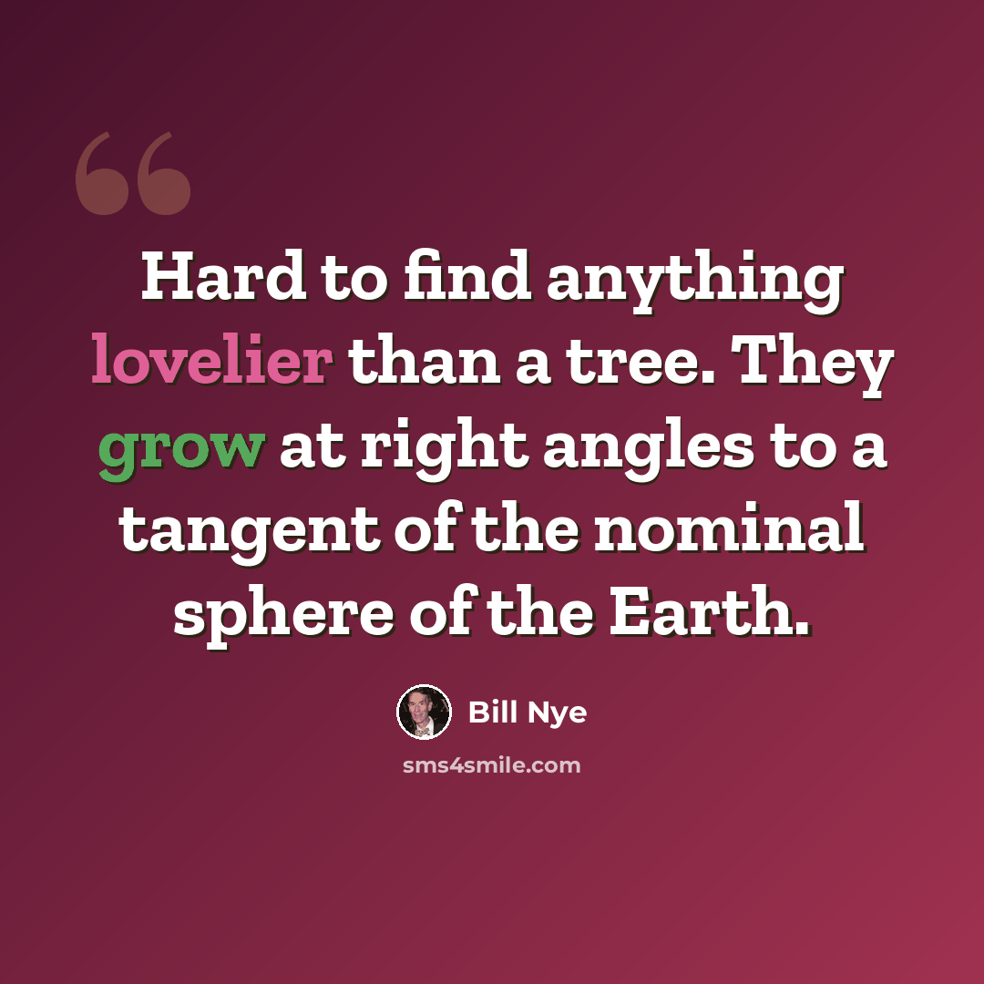 “Hard to find anything lovelier than a tree. They grow at right angles to a tangent of the nominal sphere of the Earth.” quote by Bill Nye