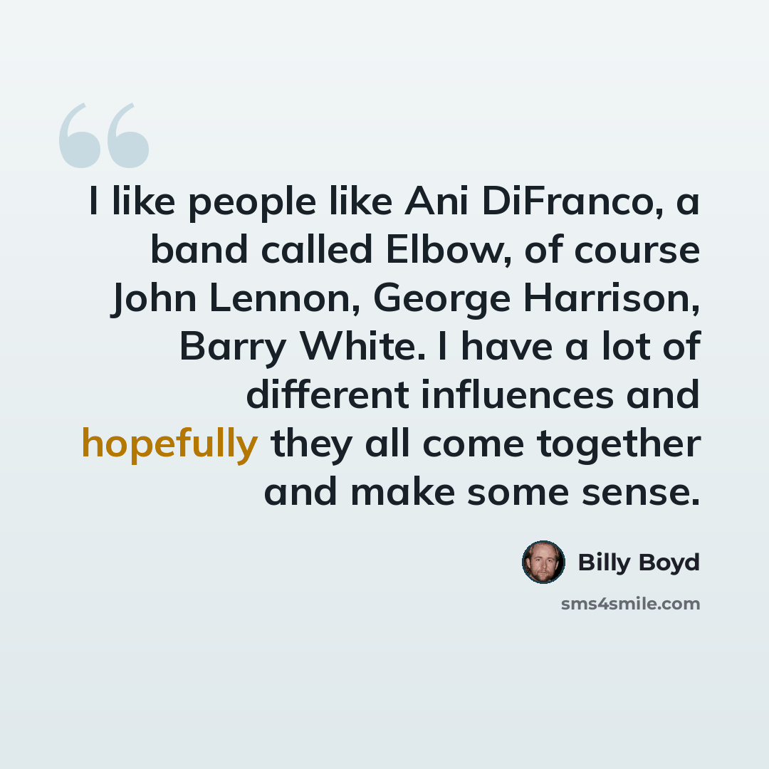 “I like people like Ani DiFranco, a band called Elbow, of course John Lennon, George Harrison, Barry White. I have a lot of different influences and hopefully they all come together and make some sense.” quote by Billy Boyd