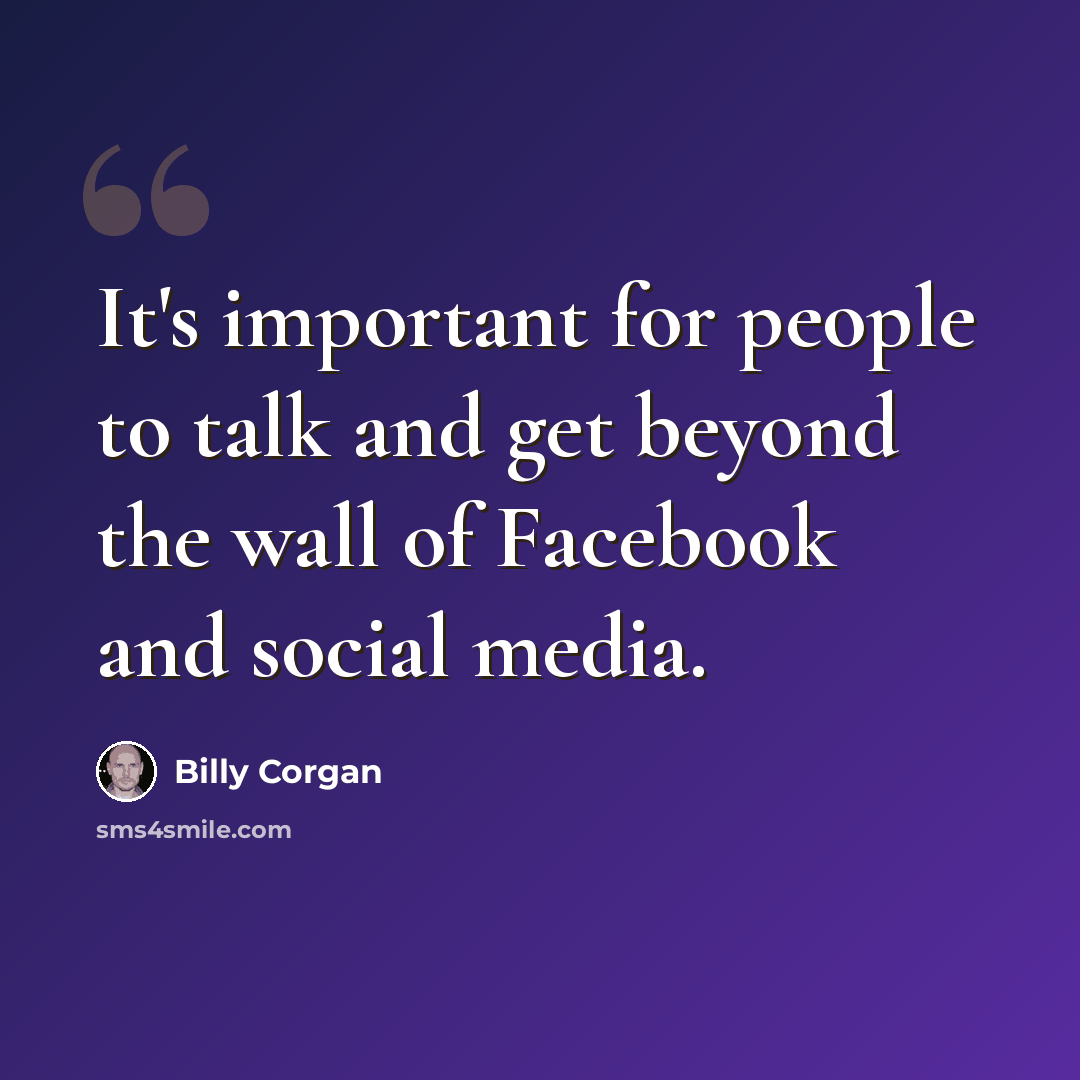 “It's important for people to talk and get beyond the wall of Facebook and social media.” quote by Billy Corgan