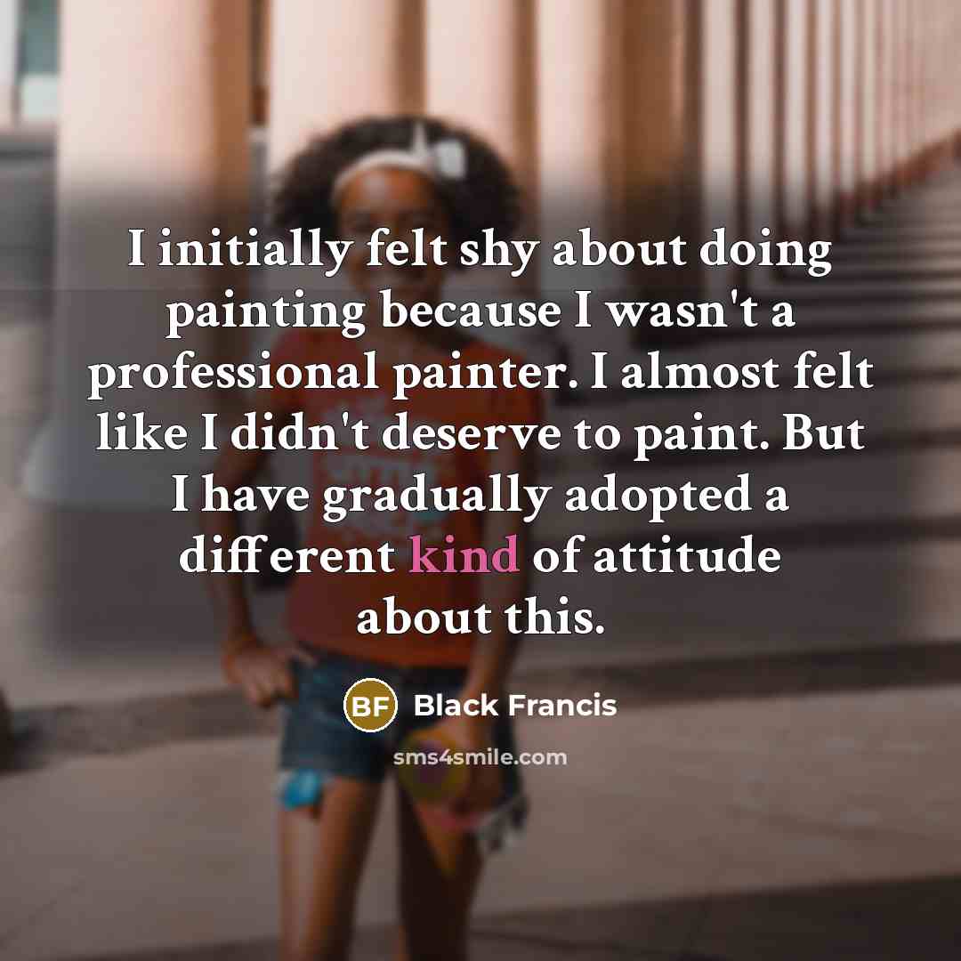 “I initially felt shy about doing painting because I wasn't a professional painter. I almost felt like I didn't deserve to paint. But I have gradually adopted a different kind of attitude about this.” quote by Black Francis