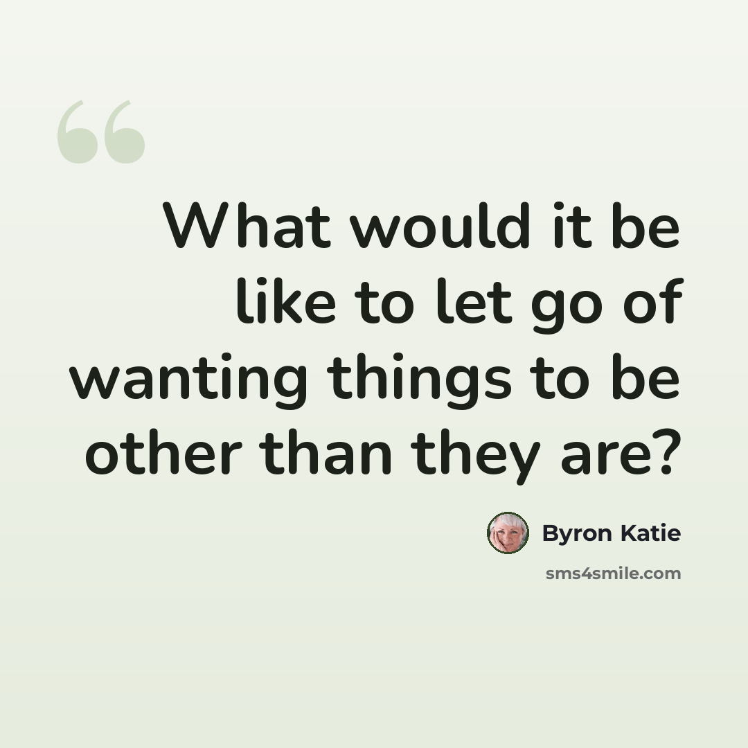 “What would it be like to let go of wanting things to be other than they are?” quote by Byron Katie