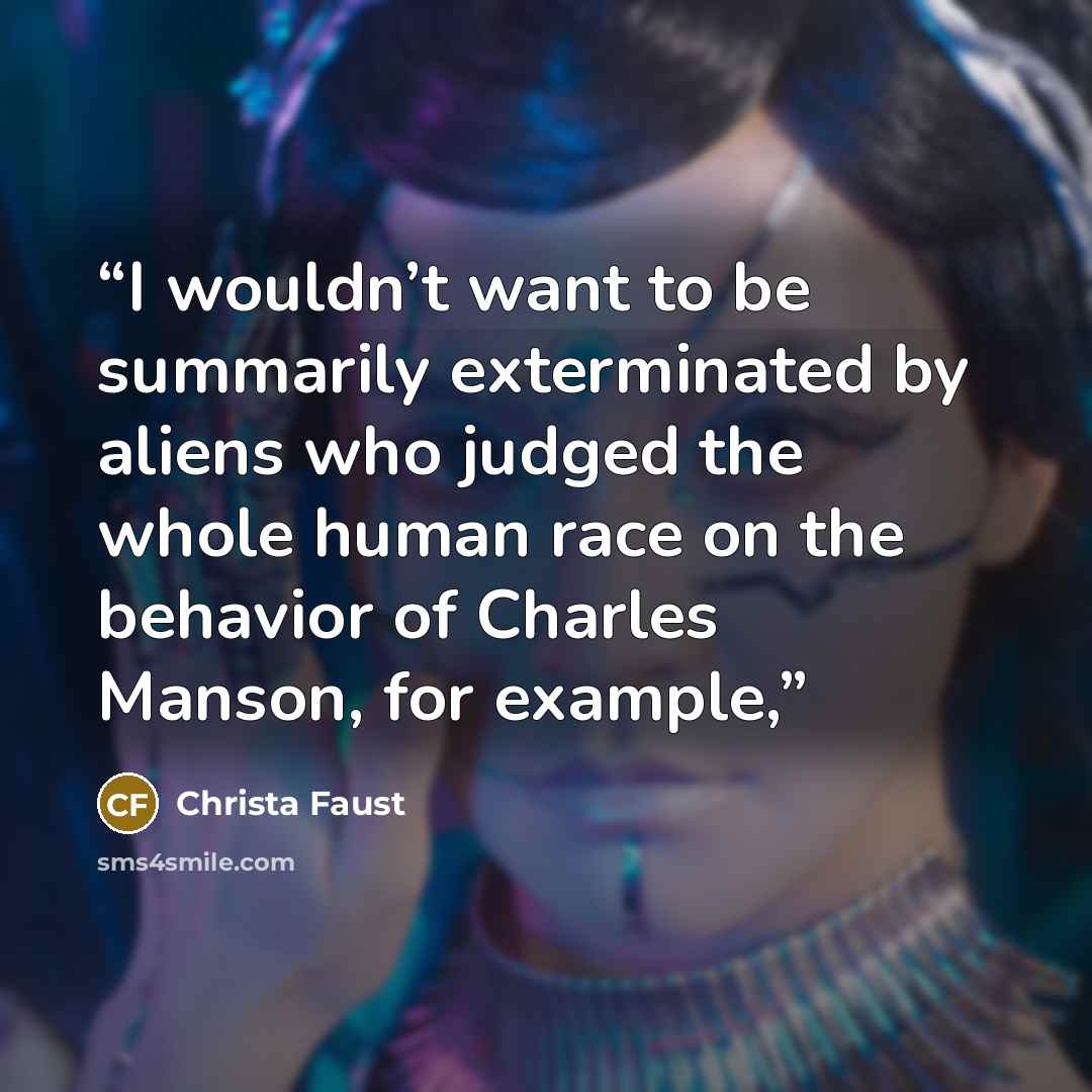 “I wouldn’t want to be summarily exterminated by aliens who judged the whole human race on the behavior of Charles Manson, for example,” quote by Christa Faust