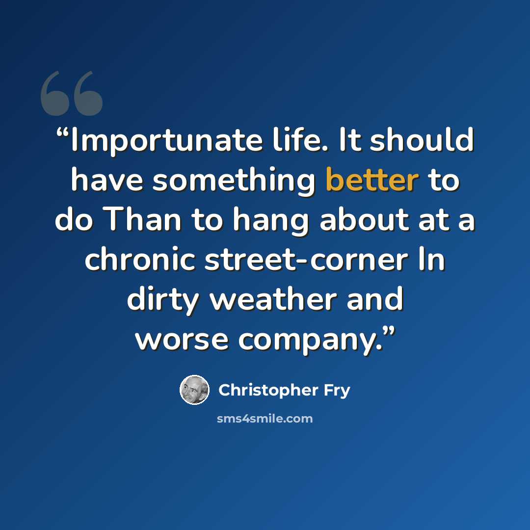 “Importunate life. It should have something better to do Than to hang about at a chronic street-corner In dirty weather and worse company.” quote by Christopher Fry