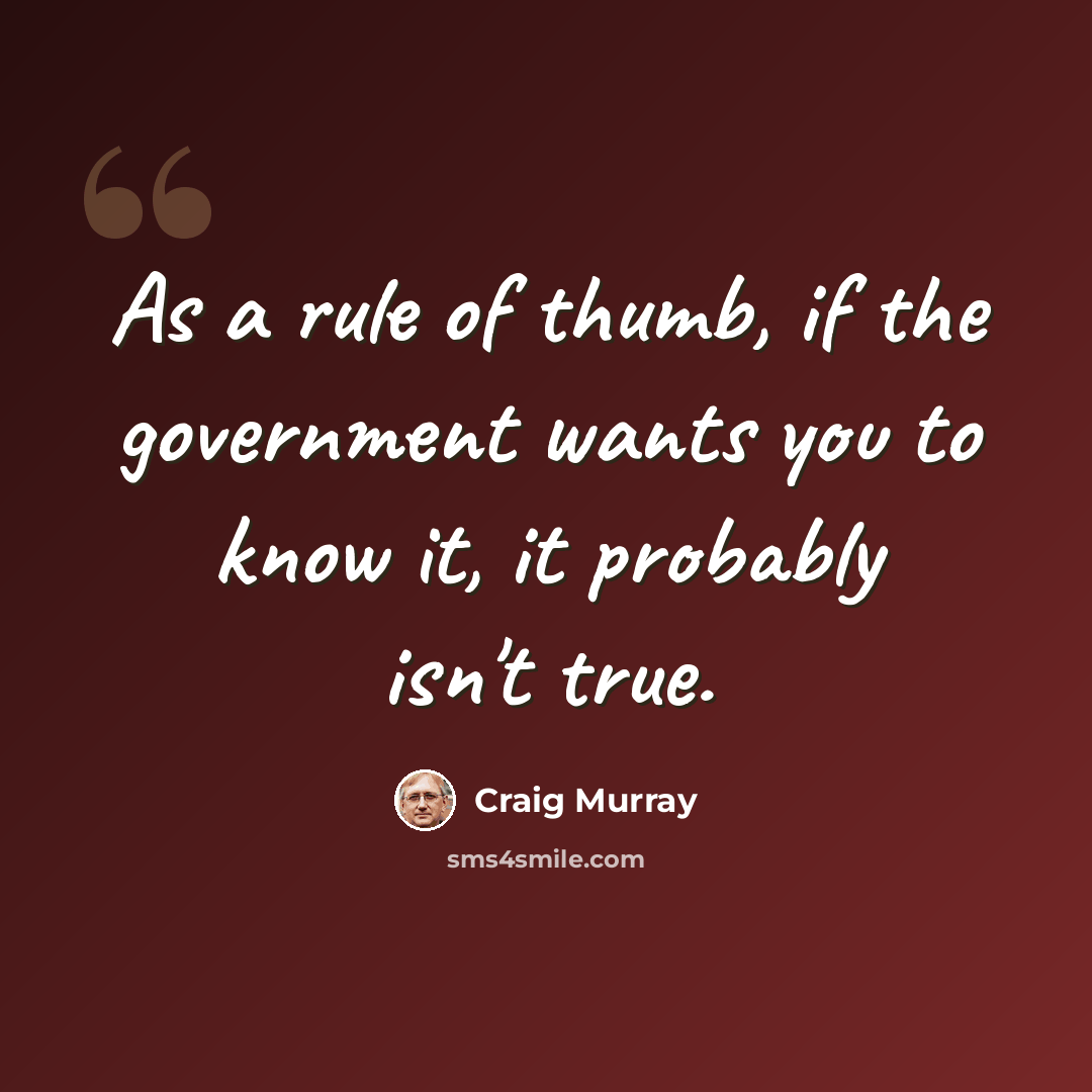 “As a rule of thumb, if the government wants you to know it, it probably isn't true.” quote by Craig Murray