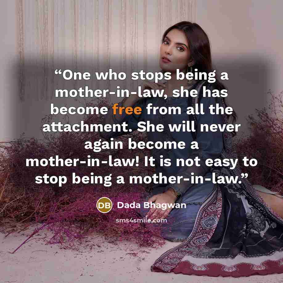“One who stops being a mother-in-law, she has become free from all the attachment. She will never again become a mother-in-law! It is not easy to stop being a mother-in-law.” quote by Dada Bhagwan