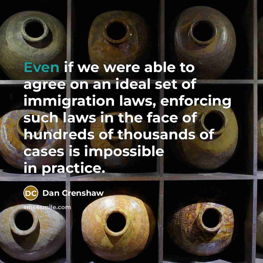 “Even if we were able to agree on an ideal set of immigration laws, enforcing such laws in the face of hundreds of thousands of cases is impossible in practice.” quote by Dan Crenshaw