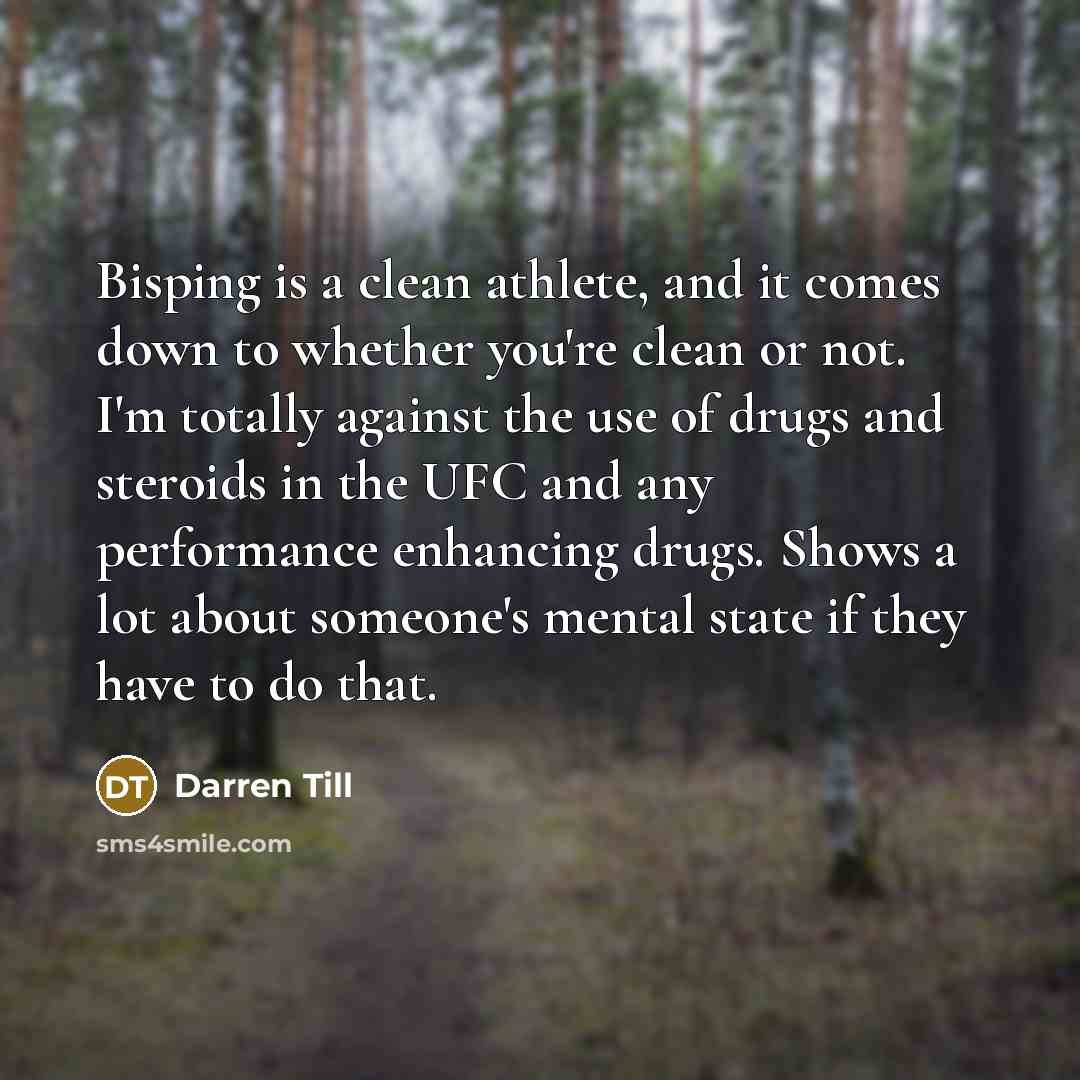 “Bisping is a clean athlete, and it comes down to whether you're clean or not. I'm totally against the use of drugs and steroids in the UFC and any performance enhancing drugs. Shows a lot about someone's mental state if they have to do that.” quote by Darren Till
