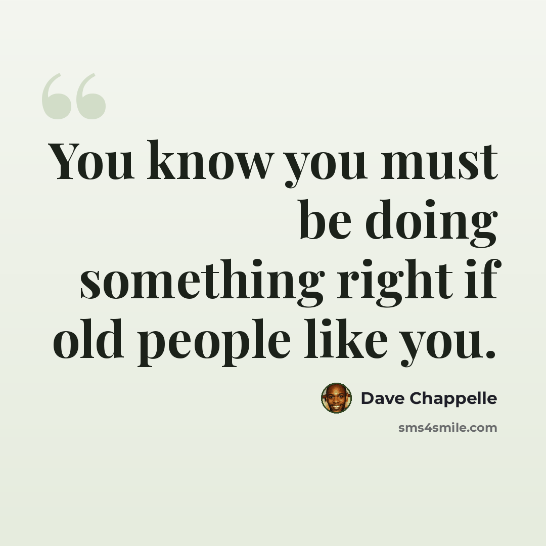“You know you must be doing something right if old people like you.” quote by Dave Chappelle