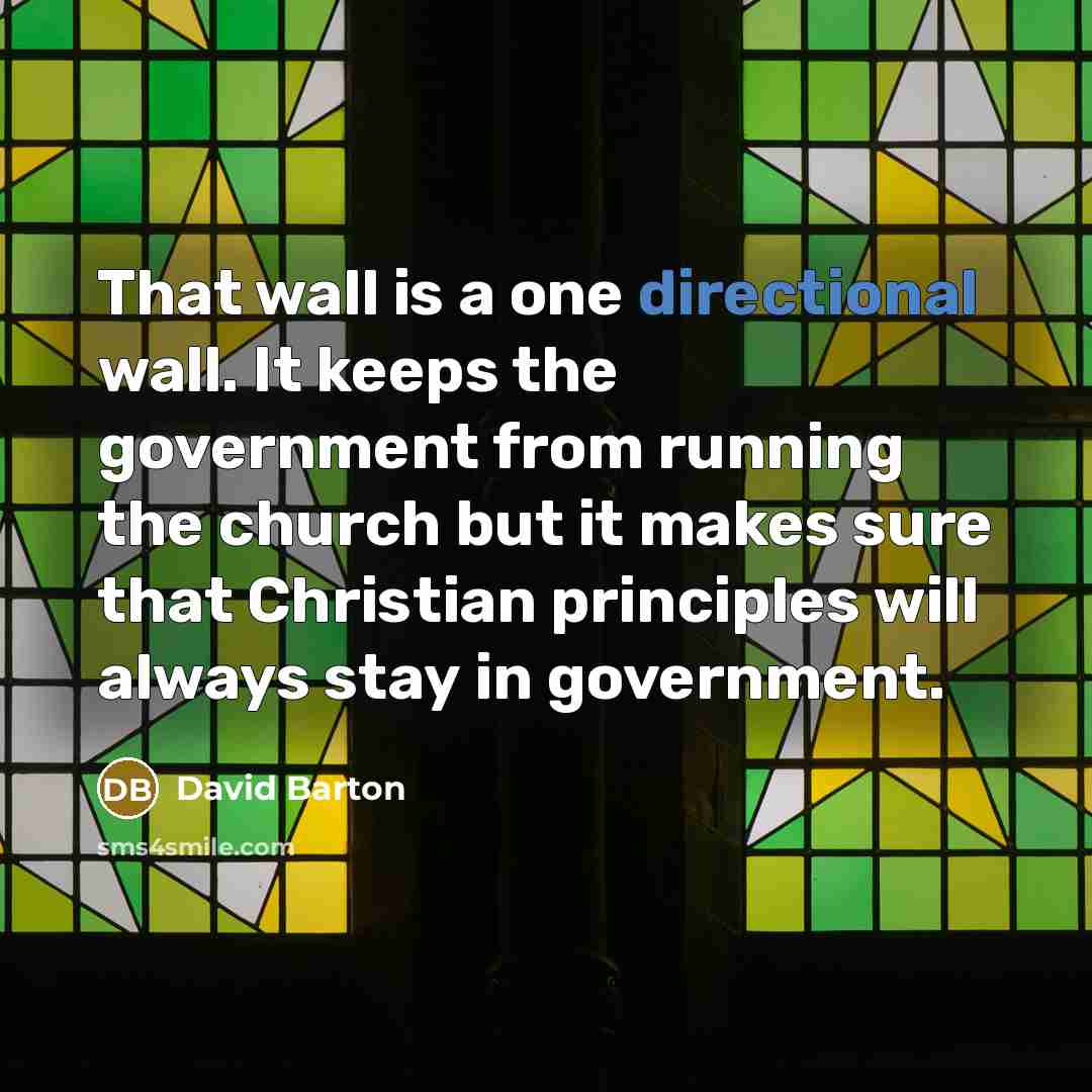 “That wall is a one directional wall. It keeps the government from running the church but it makes sure that Christian principles will always stay in government.” quote by David Barton