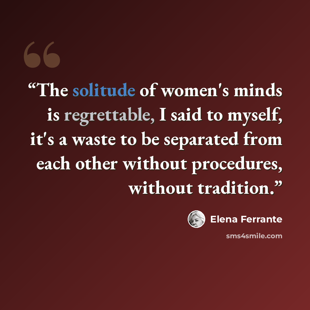 “The solitude of women's minds is regrettable, I said to myself, it's a waste to be separated from each other without procedures, without tradition.” quote by Elena Ferrante