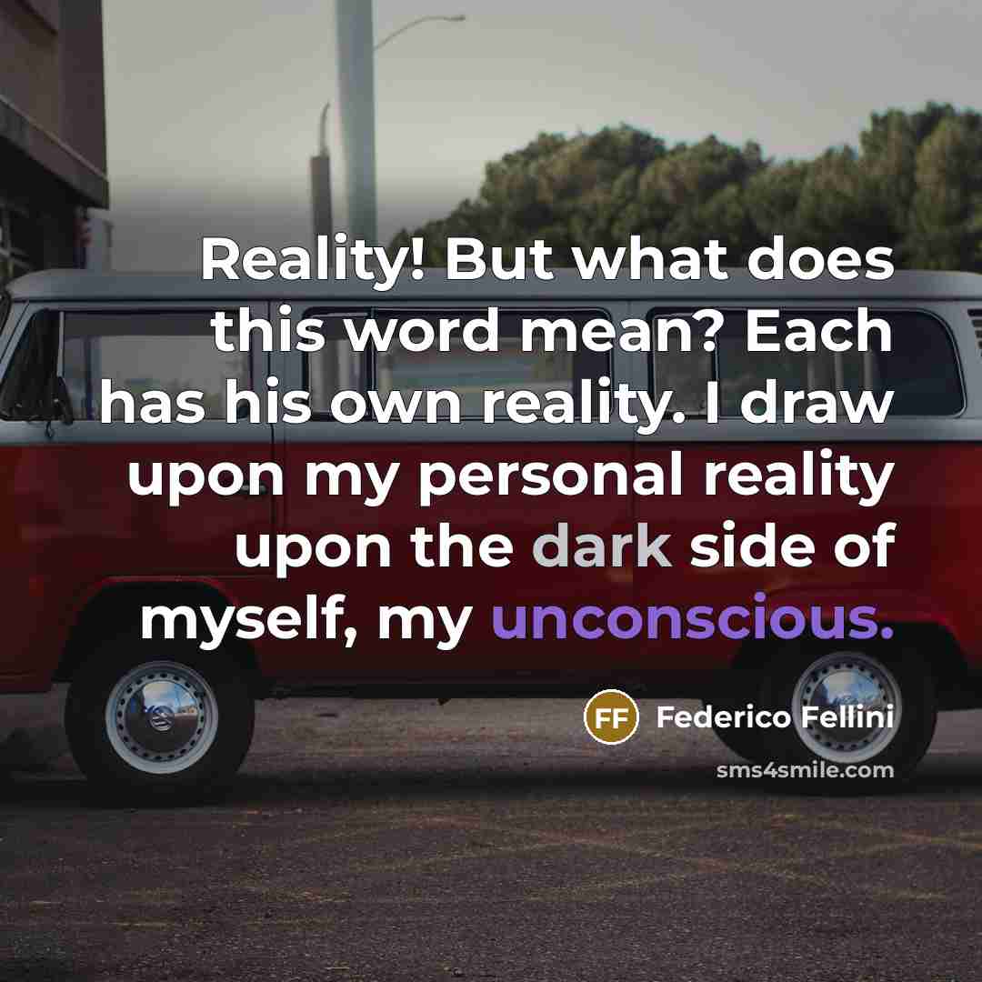 “Reality! But what does this word mean? Each has his own reality. I draw upon my personal reality upon the dark side of myself, my unconscious.” quote by Federico Fellini