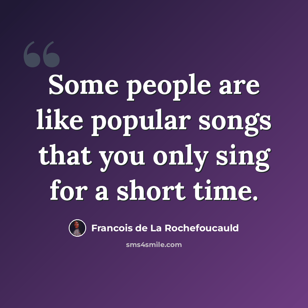 “Some people are like popular songs that you only sing for a short time.” quote by Francois de La Rochefoucauld