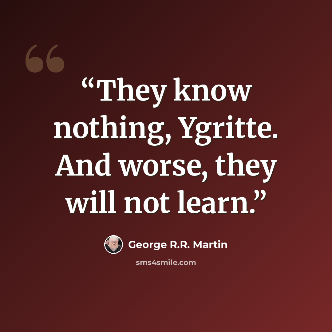 “They know nothing, Ygritte. And worse, they will not learn.” quote by George R.R. Martin