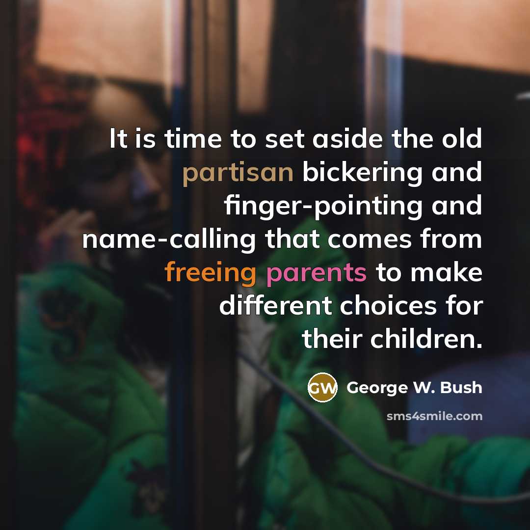 “It is time to set aside the old partisan bickering and finger-pointing and name-calling that comes from freeing parents to make different choices for their children.” quote by George W. Bush