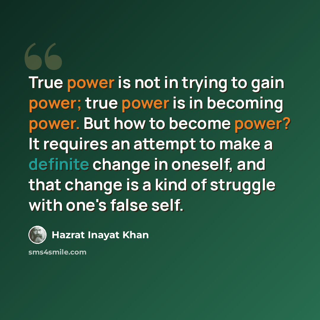 “True power is not in trying to gain power; true power is in becoming power. But how to become power? It requires an attempt to make a definite change in oneself, and that change is a kind of struggle with one's false self.” quote by Hazrat Inayat Khan