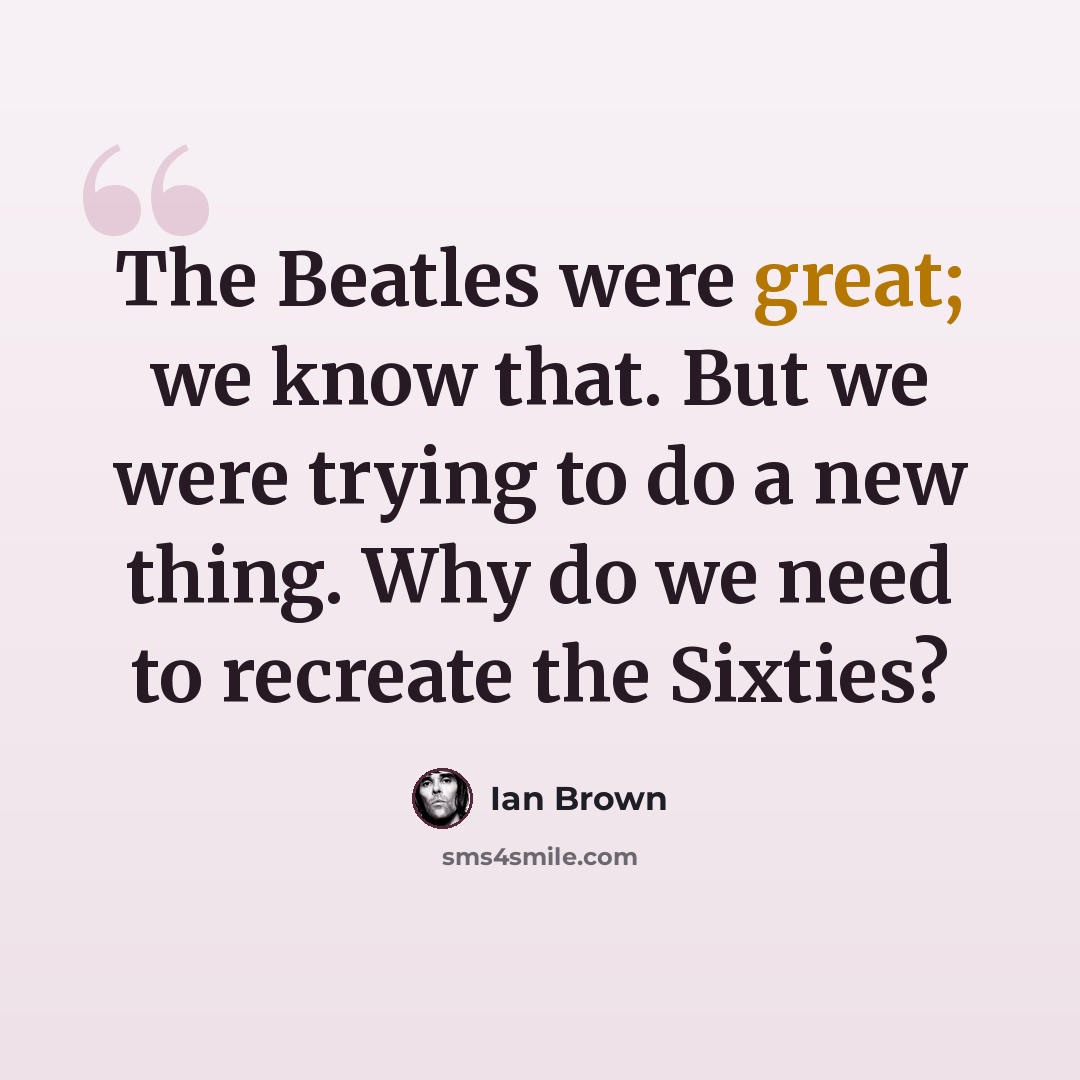 “The Beatles were great; we know that. But we were trying to do a new thing. Why do we need to recreate the Sixties?” quote by Ian Brown