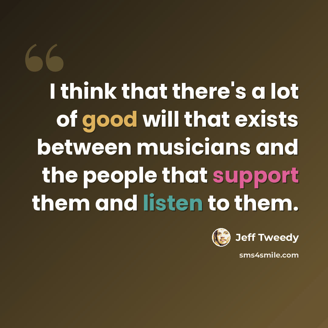 “I think that there's a lot of good will that exists between musicians and the people that support them and listen to them.” quote by Jeff Tweedy