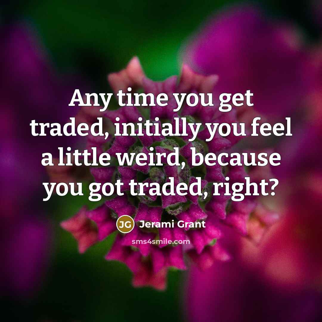 “Any time you get traded, initially you feel a little weird, because you got traded, right?” quote by Jerami Grant