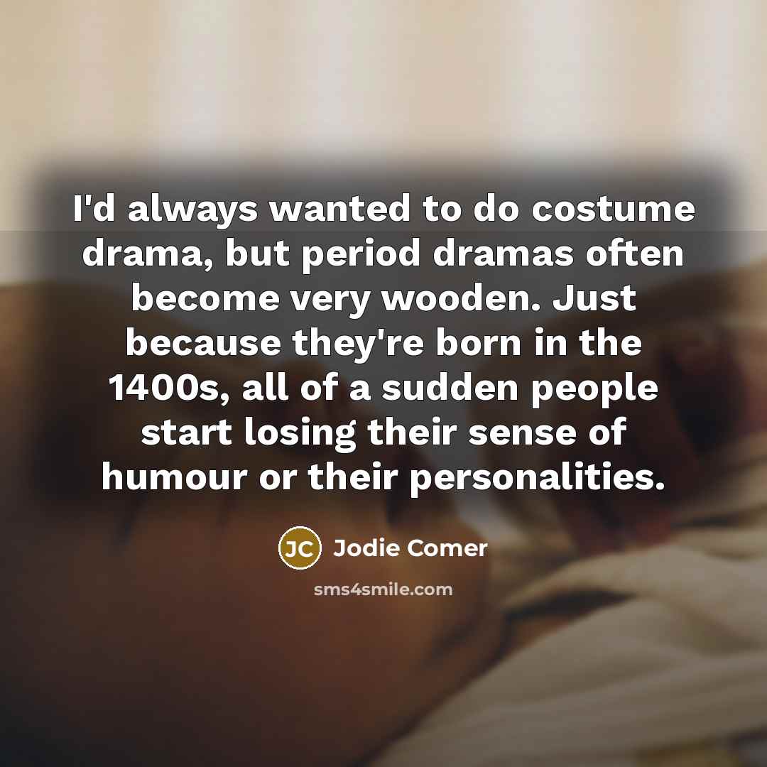 “I'd always wanted to do costume drama, but period dramas often become very wooden. Just because they're born in the 1400s, all of a sudden people start losing their sense of humour or their personalities.” quote by Jodie Comer