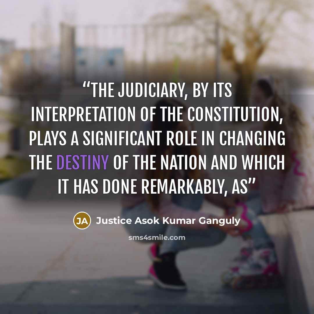 “The judiciary, by its interpretation of the Constitution, plays a significant role in changing the destiny of the nation and which it has done remarkably, as” quote by Justice Asok Kumar Ganguly