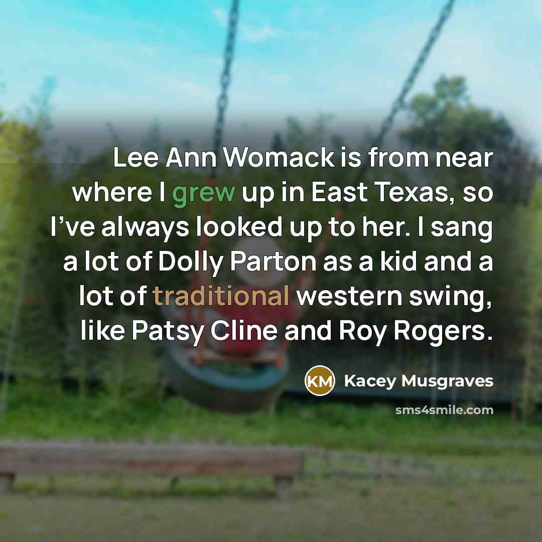 “Lee Ann Womack is from near where I grew up in East Texas, so I've always looked up to her. I sang a lot of Dolly Parton as a kid and a lot of traditional western swing, like Patsy Cline and Roy Rogers.” quote by Kacey Musgraves
