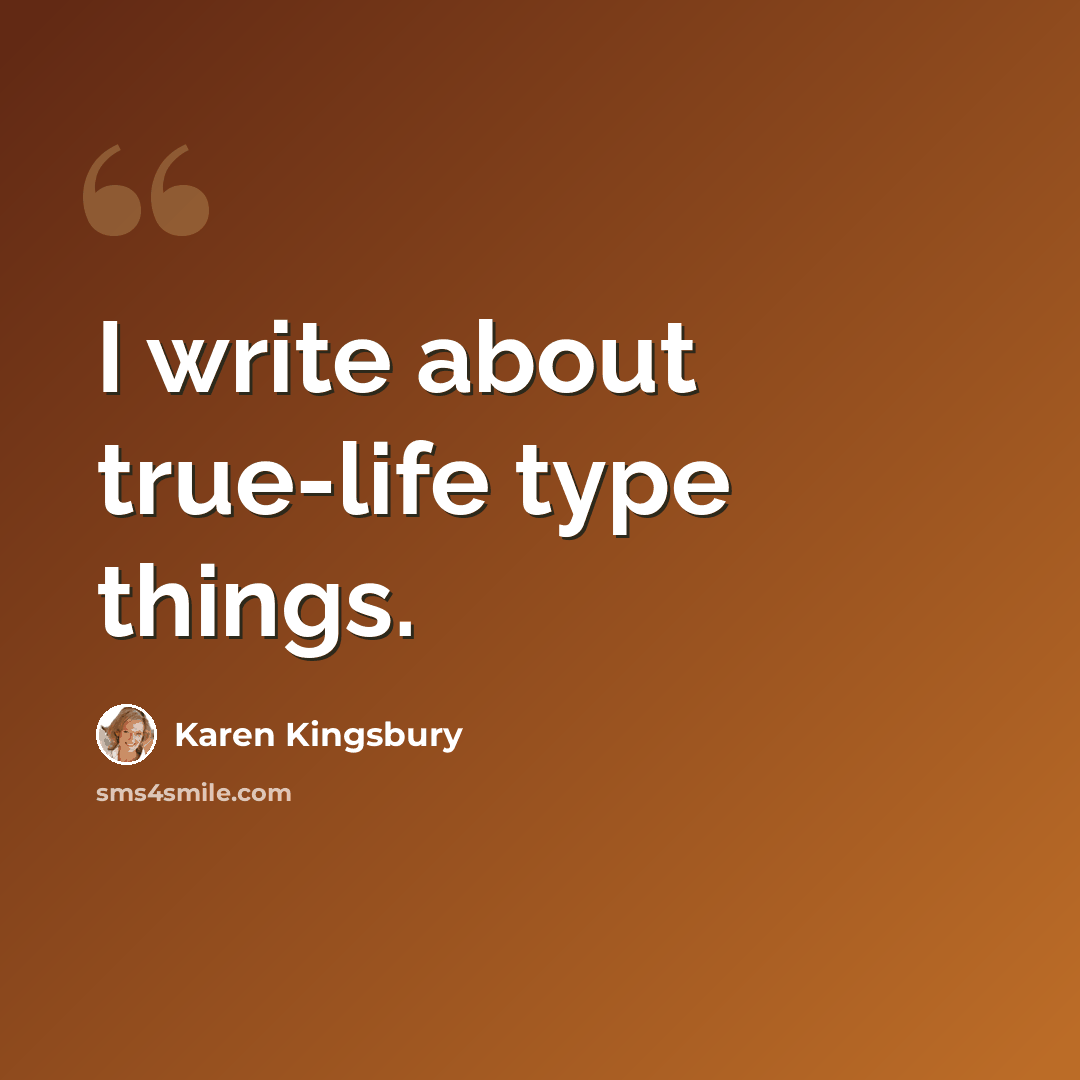 “I write about true-life type things.” quote by Karen Kingsbury