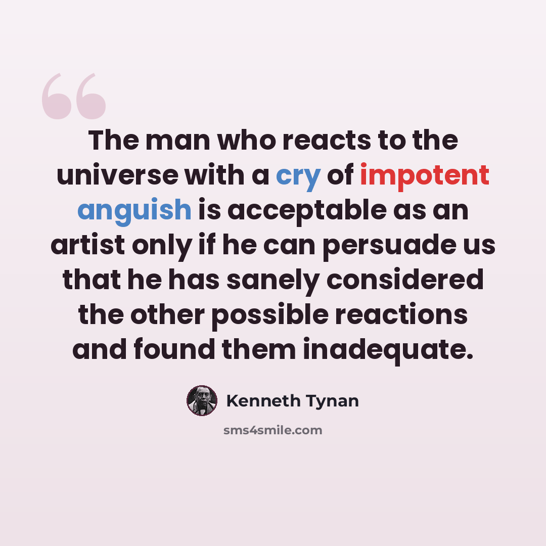 “The man who reacts to the universe with a cry of impotent anguish is acceptable as an artist only if he can persuade us that he has sanely considered the other possible reactions and found them inadequate.” quote by Kenneth Tynan