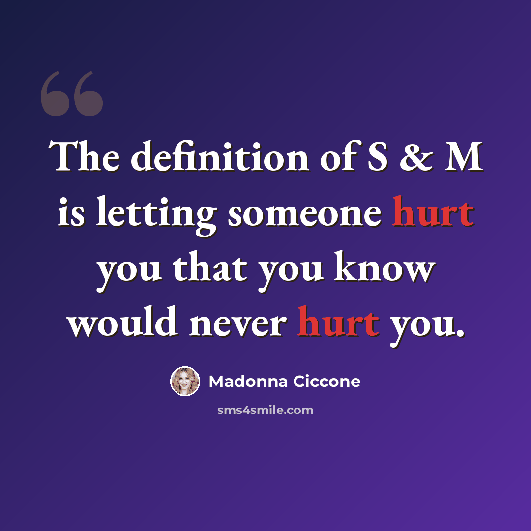 “The definition of S & M is letting someone hurt you that you know would never hurt you.” quote by Madonna Ciccone