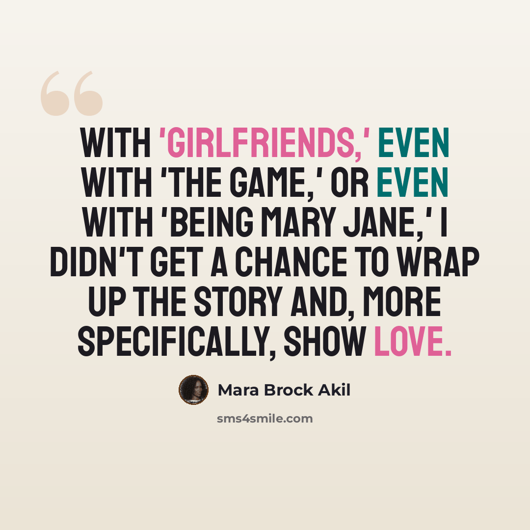 “With 'Girlfriends,' even with 'The Game,' or even with 'Being Mary Jane,' I didn't get a chance to wrap up the story and, more specifically, show love.” quote by Mara Brock Akil