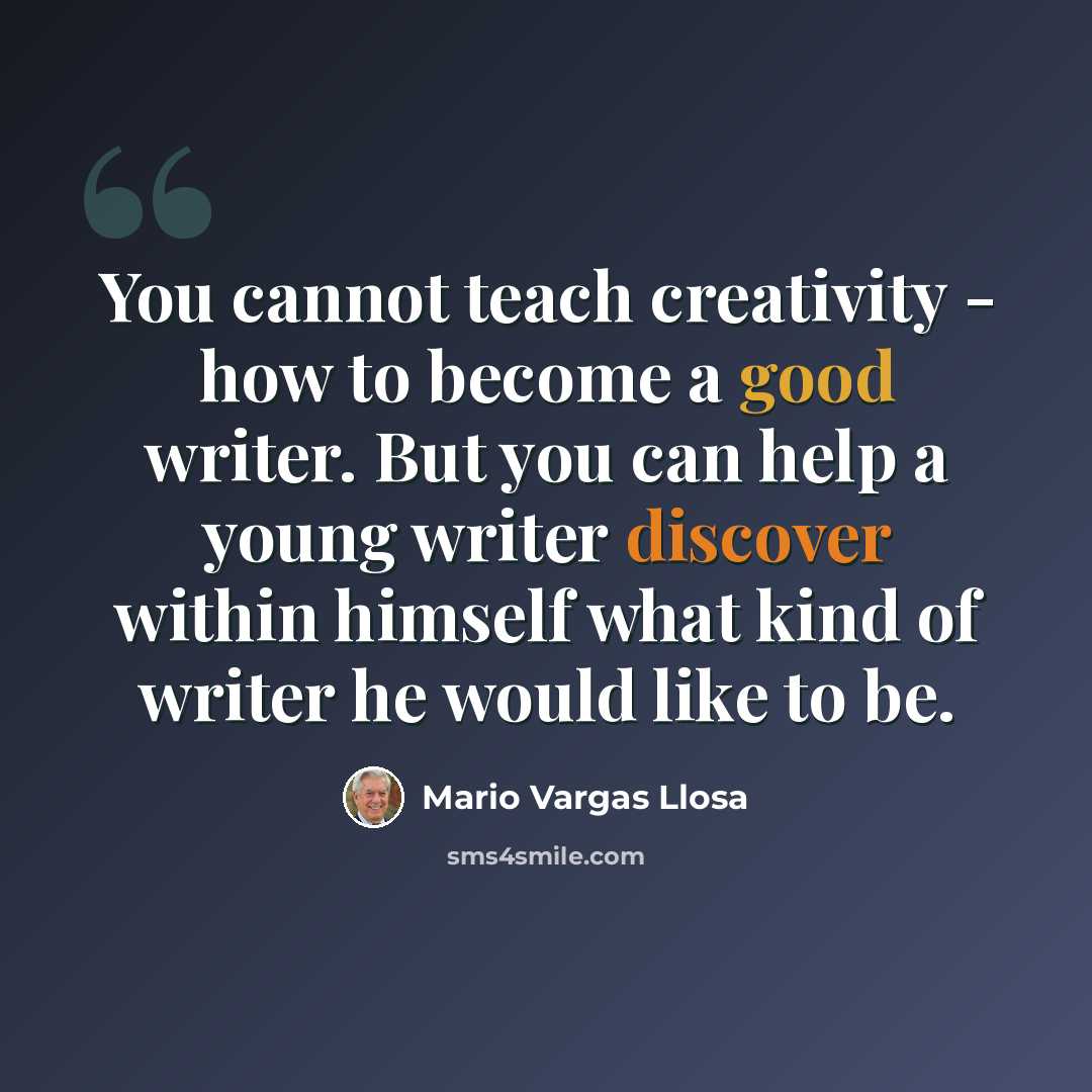 “You cannot teach creativity - how to become a good writer. But you can help a young writer discover within himself what kind of writer he would like to be.” quote by Mario Vargas Llosa