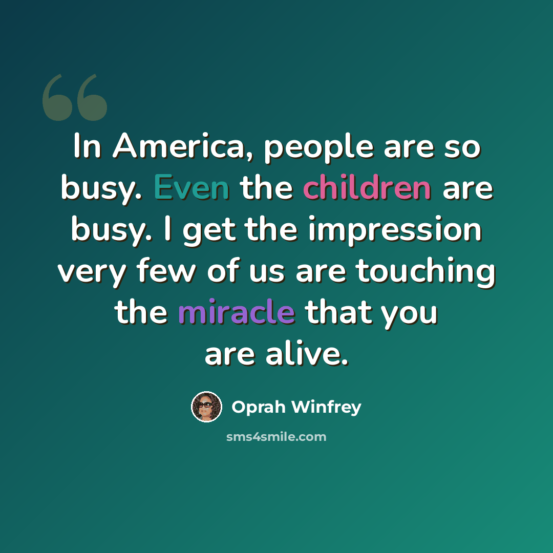“In America, people are so busy. Even the children are busy. I get the impression very few of us are touching the miracle that you are alive.” quote by Oprah Winfrey