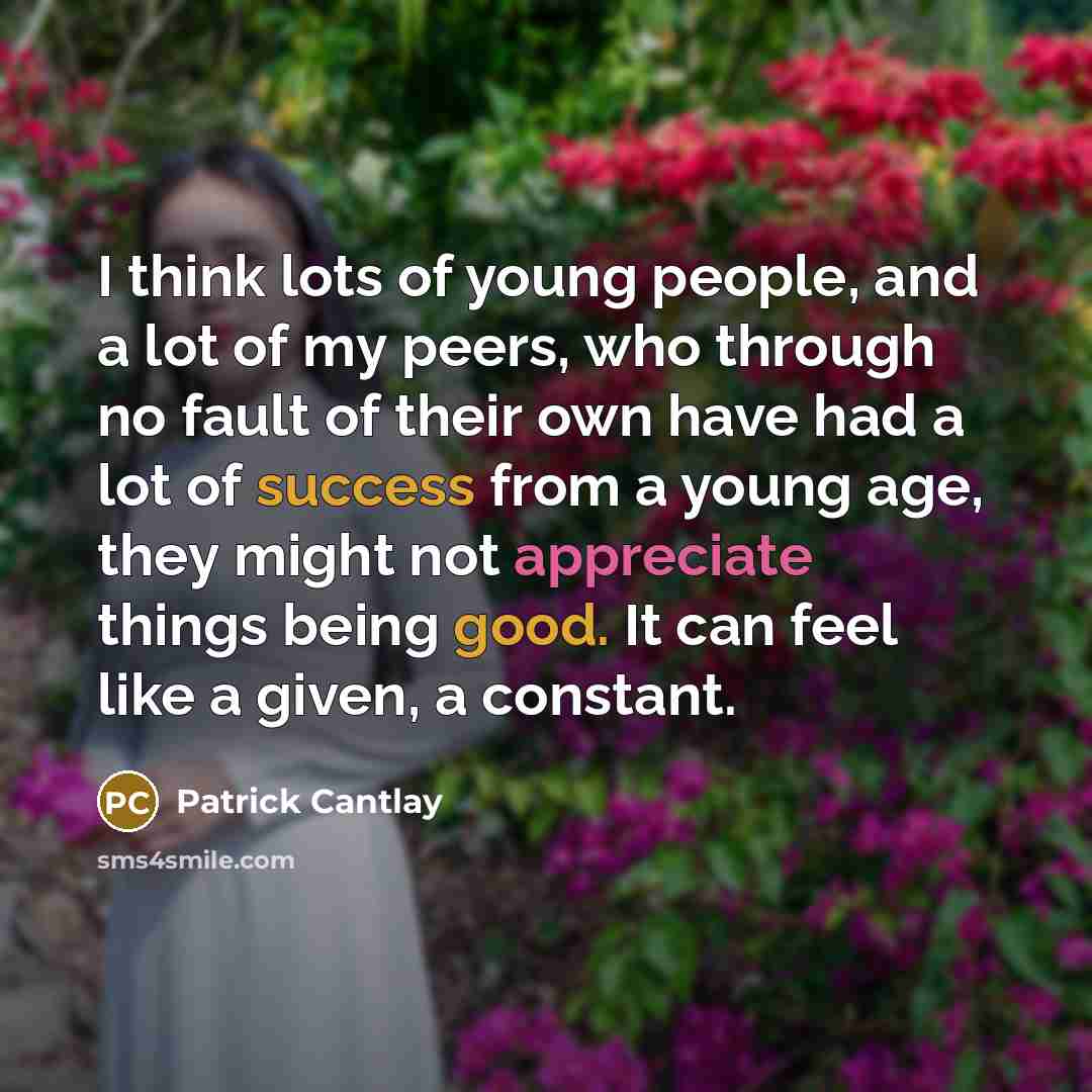 “I think lots of young people, and a lot of my peers, who through no fault of their own have had a lot of success from a young age, they might not appreciate things being good. It can feel like a given, a constant.” quote by Patrick Cantlay