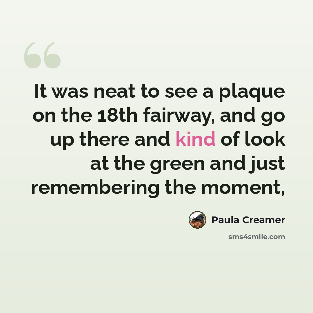 “It was neat to see a plaque on the 18th fairway, and go up there and kind of look at the green and just remembering the moment,” quote by Paula Creamer