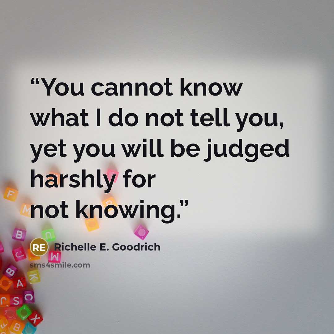 “You cannot know what I do not tell you, yet you will be judged harshly for not knowing.” quote by Richelle E. Goodrich