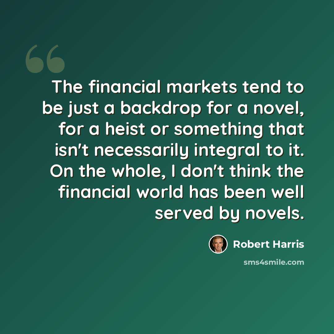 “The financial markets tend to be just a backdrop for a novel, for a heist or something that isn't necessarily integral to it. On the whole, I don't think the financial world has been well served by novels.” quote by Robert Harris