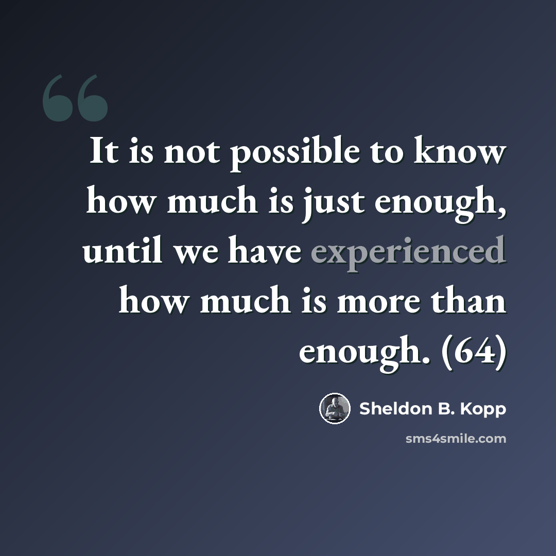 “It is not possible to know how much is just enough, until we have experienced how much is more than enough. (64)” quote by Sheldon B. Kopp
