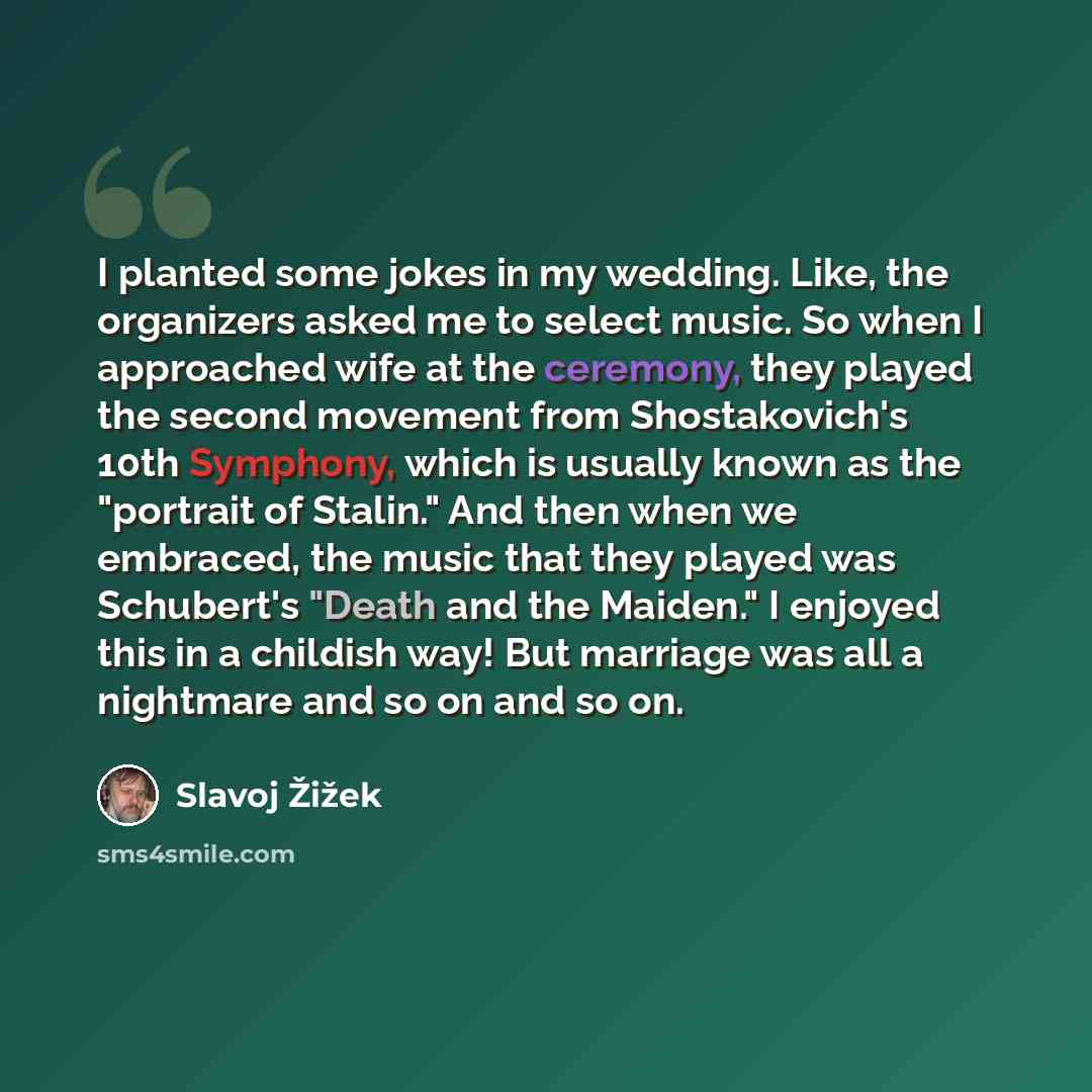 “I planted some jokes in my wedding. Like, the organizers asked me to select music. So when I approached wife at the ceremony, they played the second movement from Shostakovich's 10th Symphony, which is usually known as the "portrait of Stalin." And then when we embraced, the music that they played…” quote by Slavoj Žižek