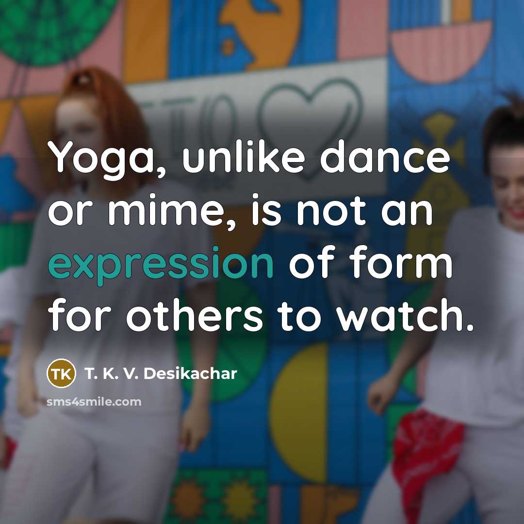 “Yoga, unlike dance or mime, is not an expression of form for others to watch.” quote by T. K. V. Desikachar